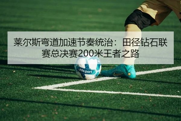 莱尔斯弯道加速节奏统治：田径钻石联赛总决赛200米王者之路