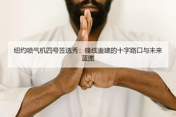 纽约喷气机四号签选秀：锋线重建的十字路口与未来蓝图