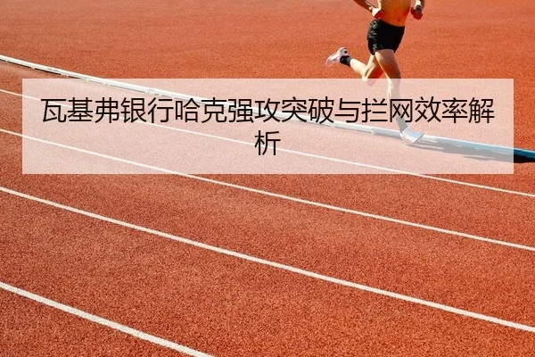 瓦基弗银行哈克强攻突破与拦网效率解析